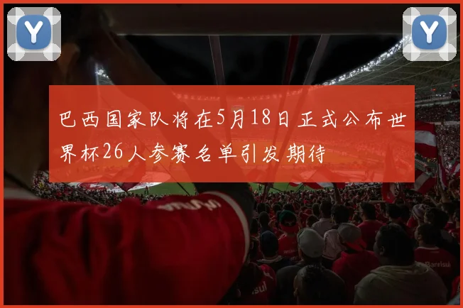 巴西国家队将在5月18日正式公布世界杯26人参赛名单引发期待