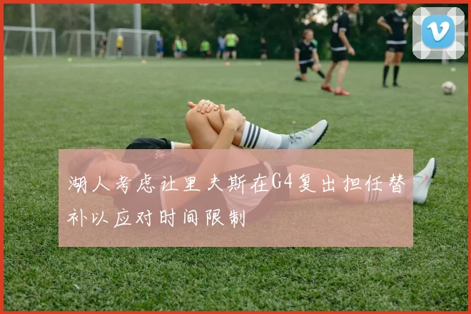 湖人考虑让里夫斯在G4复出担任替补以应对时间限制