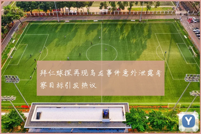 拜仁球探再现乌龙事件意外泄露考察目标引发热议