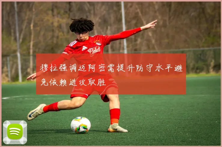 穆拉强调迈阿密需提升防守水平避免依赖进攻取胜