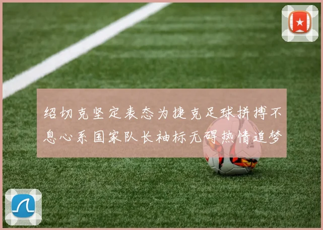 绍切克坚定表态为捷克足球拼搏不息心系国家队长袖标无碍热情追梦